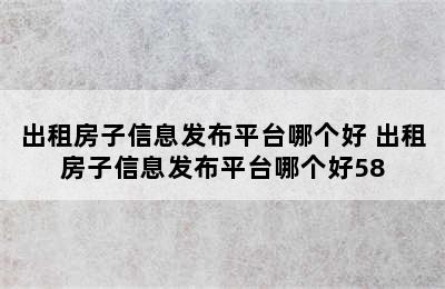 出租房子信息发布平台哪个好 出租房子信息发布平台哪个好58